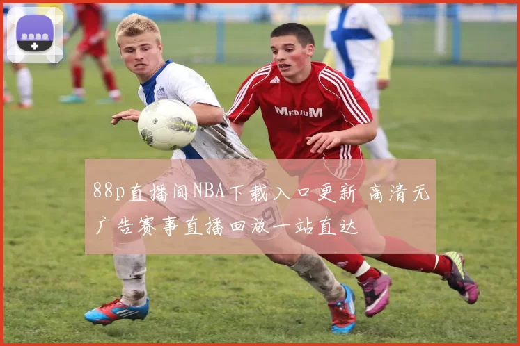 88p直播间NBA下载入口更新 高清无广告赛事直播回放一站直达