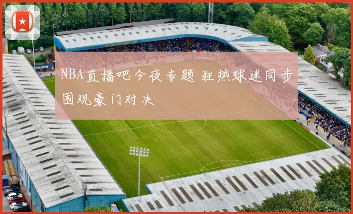 NBA直播吧今夜专题 狂热球迷同步围观豪门对决
