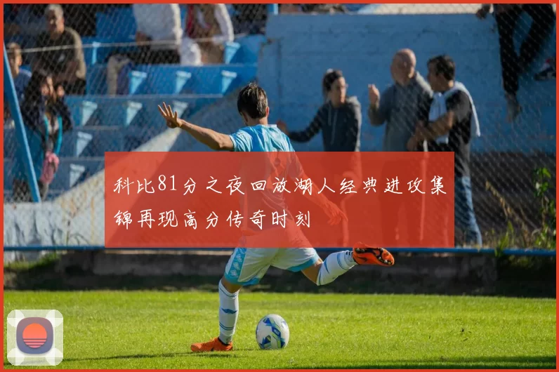 科比81分之夜回放湖人经典进攻集锦再现高分传奇时刻