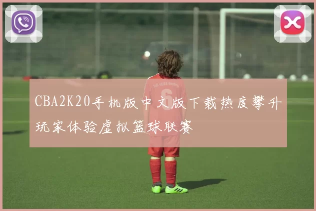 CBA2K20手机版中文版下载热度攀升玩家体验虚拟篮球联赛