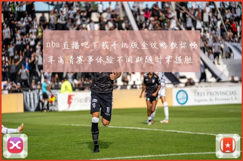 nba直播吧下载手机版全攻略教你畅享高清赛事体验不间断随时掌握胜负