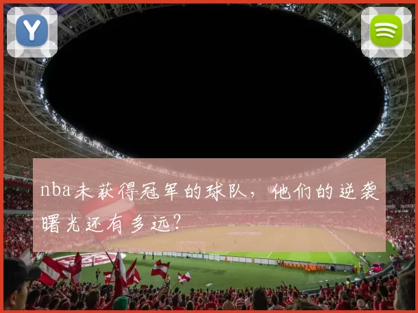 nba未获得冠军的球队，他们的逆袭曙光还有多远？