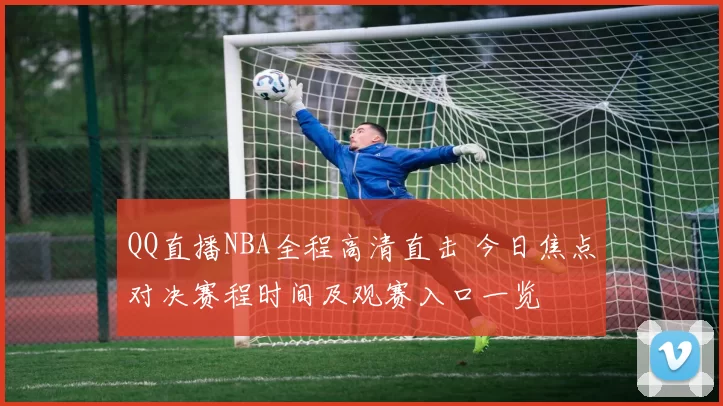 QQ直播NBA全程高清直击 今日焦点对决赛程时间及观赛入口一览