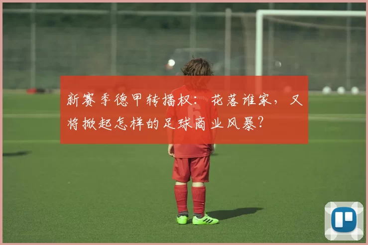 新赛季德甲转播权：花落谁家，又将掀起怎样的足球商业风暴？