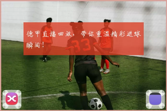 德甲直播回放，带你重温精彩进球瞬间！