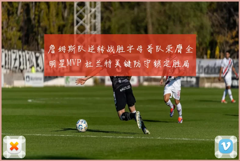 詹姆斯队逆转战胜字母哥队荣膺全明星MVP 杜兰特关键防守锁定胜局