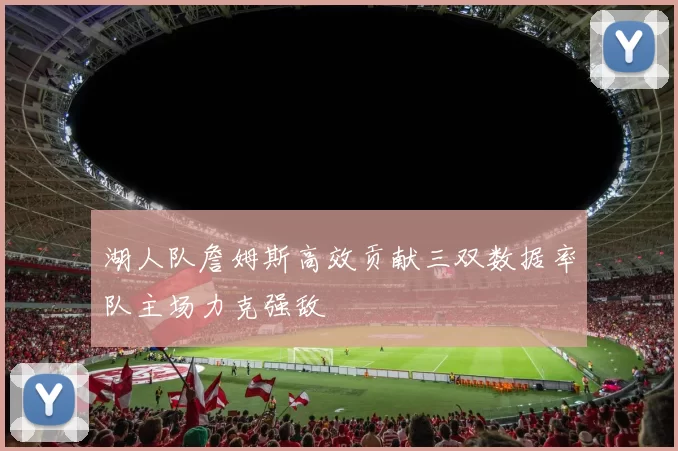 湖人队詹姆斯高效贡献三双数据率队主场力克强敌