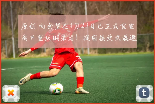 原创 向余望在4月23日已正式官宣离开重庆铜梁龙！提前接受武磊邀请，手持上港队7号战袍亮相